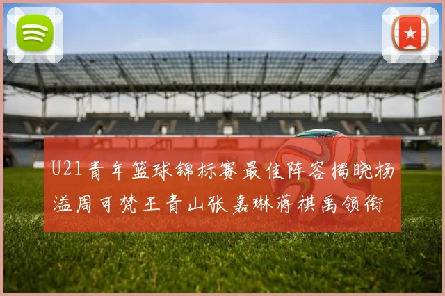 U21青年篮球锦标赛最佳阵容揭晓杨溢周可梵王青山张嘉琳蒋祺禹领衔出战