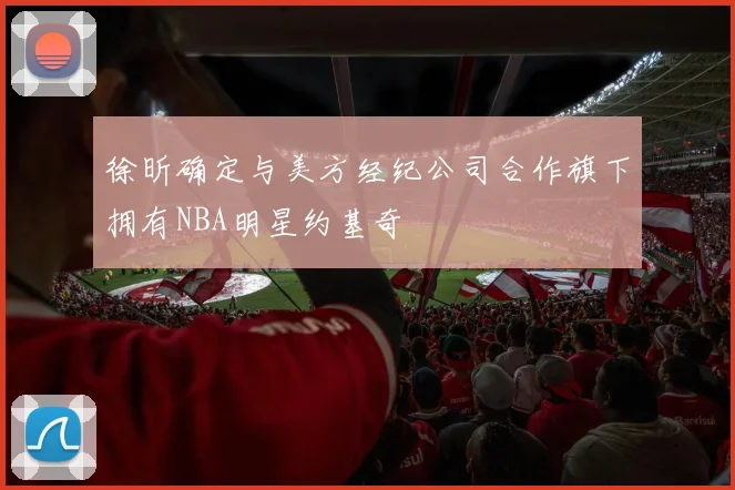 徐昕确定与美方经纪公司合作旗下拥有NBA明星约基奇