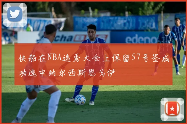 快船在NBA选秀大会上保留57号签成功选中纳尔西斯恩戈伊
