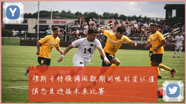 穆斯卡特强调间歇期训练刻苦以谨慎态度迎接未来比赛