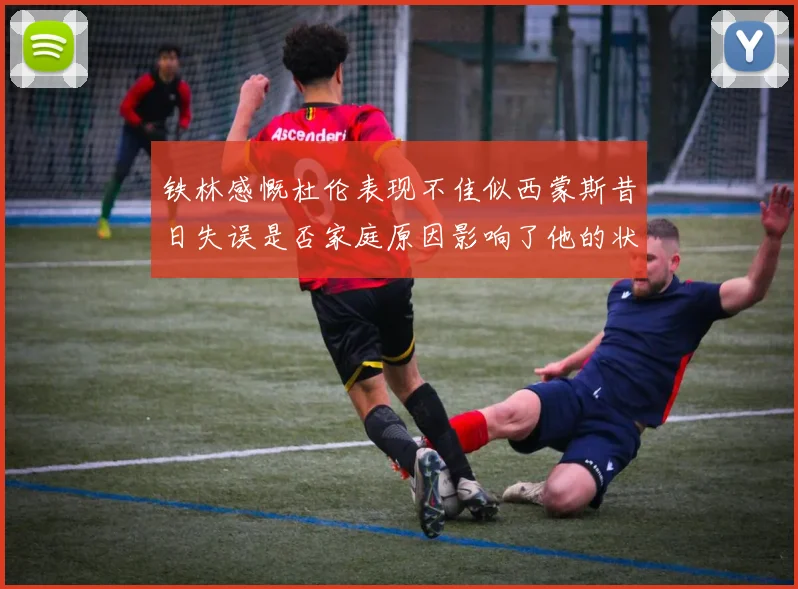 铁林感慨杜伦表现不佳似西蒙斯昔日失误是否家庭原因影响了他的状态