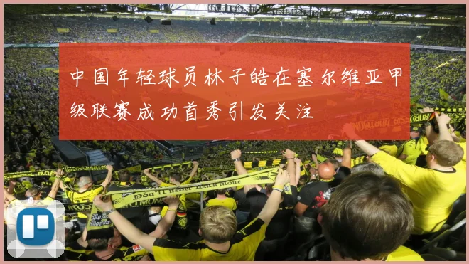 中国年轻球员林子皓在塞尔维亚甲级联赛成功首秀引发关注