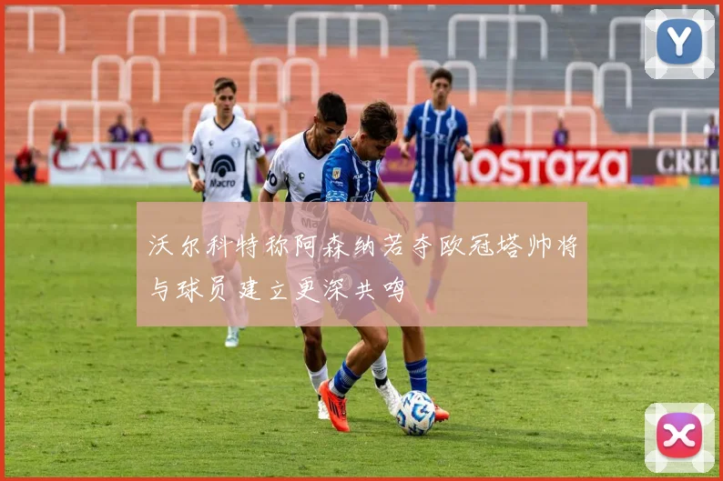 沃尔科特称阿森纳若夺欧冠塔帅将与球员建立更深共鸣