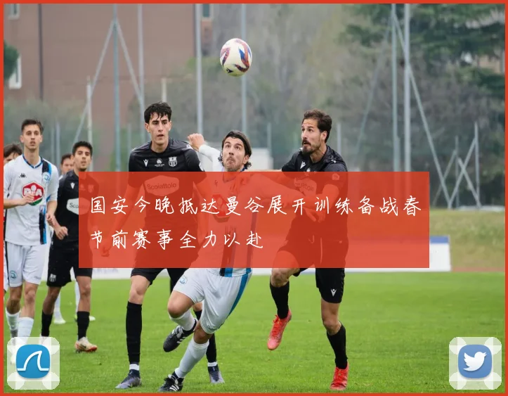 国安今晚抵达曼谷展开训练备战春节前赛事全力以赴