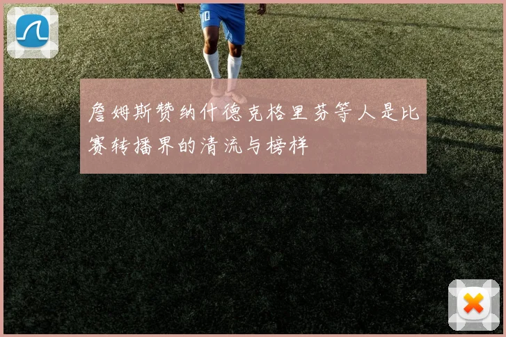 詹姆斯赞纳什德克格里芬等人是比赛转播界的清流与榜样