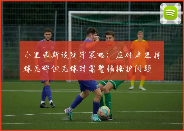 小里弗斯谈防守策略：应对库里持球无碍但无球时需警惕掩护问题